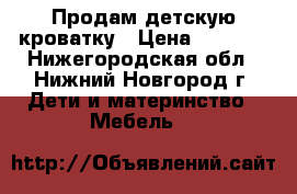 Продам детскую кроватку › Цена ­ 2 000 - Нижегородская обл., Нижний Новгород г. Дети и материнство » Мебель   